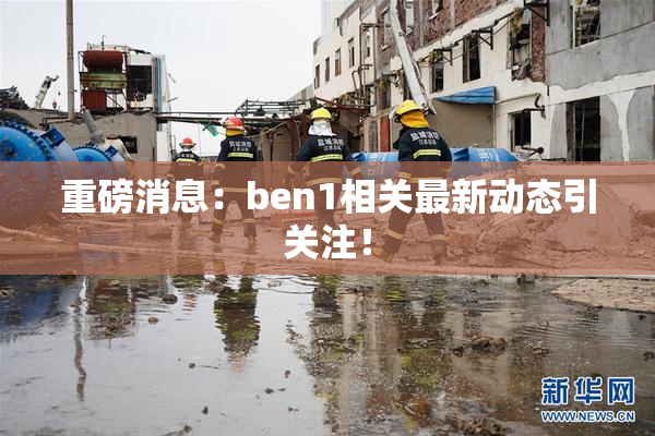重磅消息：ben1相关最新动态引关注！