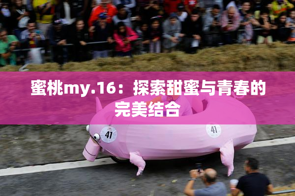 蜜桃my.16：探索甜蜜与青春的完美结合