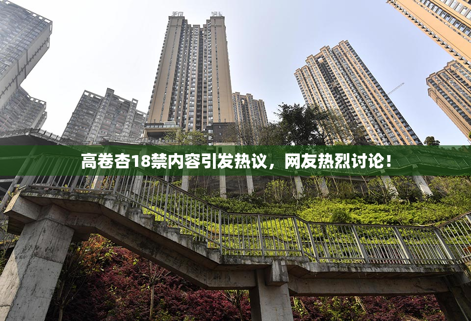 高卷杏18禁内容引发热议，网友热烈讨论！