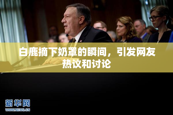 白鹿摘下奶罩的瞬间，引发网友热议和讨论