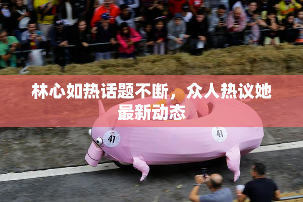 林心如热话题不断，众人热议她最新动态