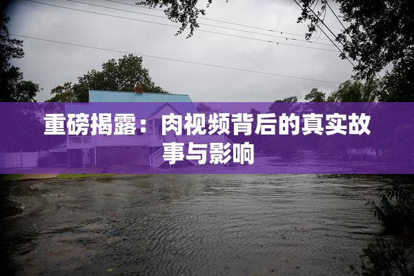 重磅揭露：肉视频背后的真实故事与影响
