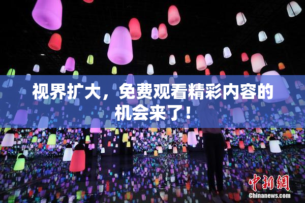 视界扩大，免费观看精彩内容的机会来了！