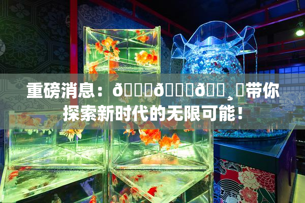 重磅消息：🍑👅🌸‌带你探索新时代的无限可能！