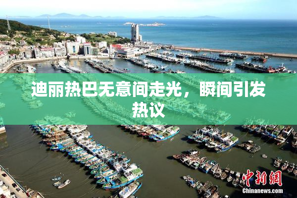 迪丽热巴无意间走光，瞬间引发热议