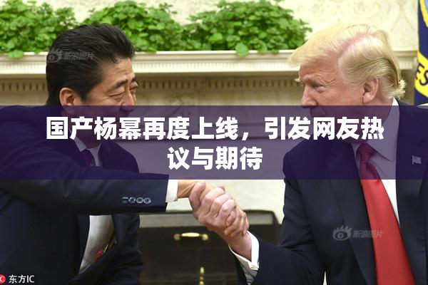 国产杨幂再度上线，引发网友热议与期待