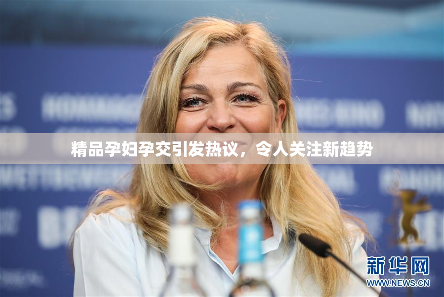 精品孕妇孕交引发热议，令人关注新趋势