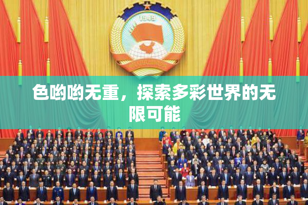 色哟哟无重，探索多彩世界的无限可能