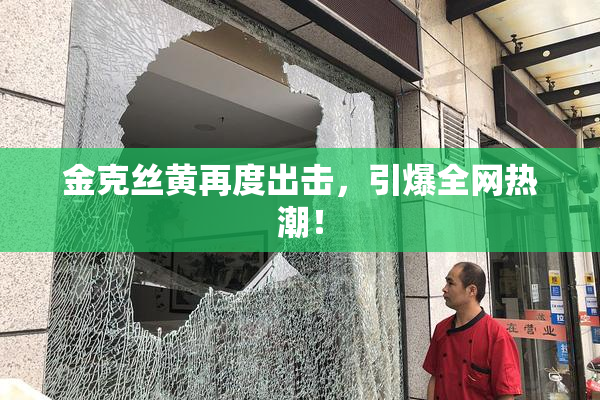 金克丝黄再度出击，引爆全网热潮！