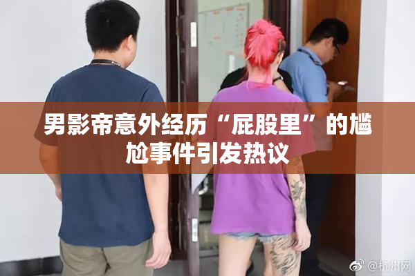 男影帝意外经历“屁股里”的尴尬事件引发热议