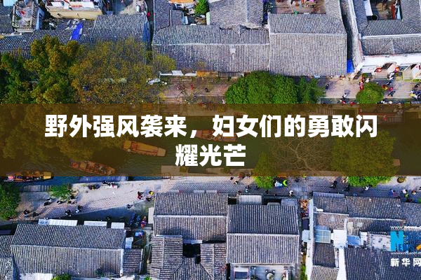 野外强风袭来，妇女们的勇敢闪耀光芒