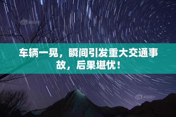 车辆一晃，瞬间引发重大交通事故，后果堪忧！