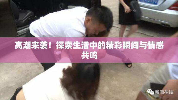 高潮来袭！探索生活中的精彩瞬间与情感共鸣