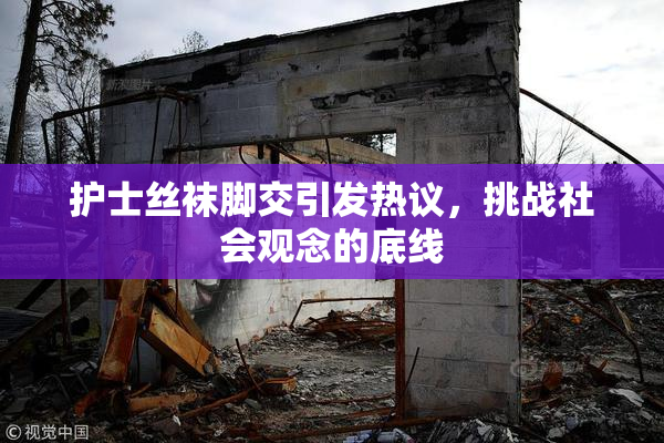 护士丝袜脚交引发热议，挑战社会观念的底线