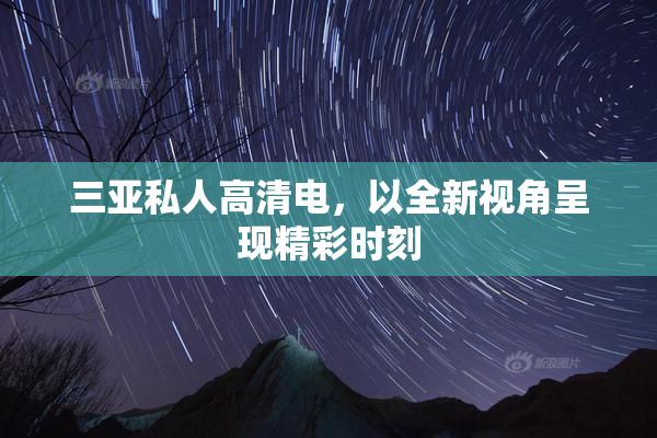 三亚私人高清电，以全新视角呈现精彩时刻