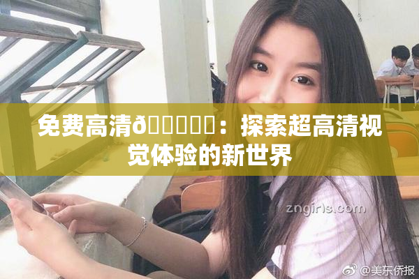 免费高清🔞❌‌：探索超高清视觉体验的新世界