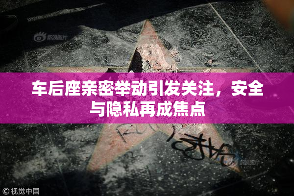车后座亲密举动引发关注，安全与隐私再成焦点