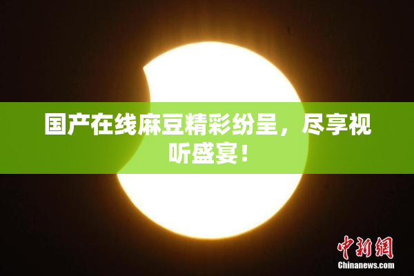 国产在线麻豆精彩纷呈，尽享视听盛宴！