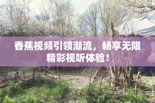 香蕉视频引领潮流，畅享无限精彩视听体验！