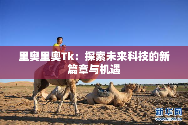 里奥里奥Tk：探索未来科技的新篇章与机遇