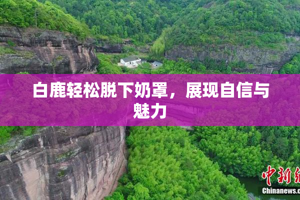 白鹿轻松脱下奶罩，展现自信与魅力