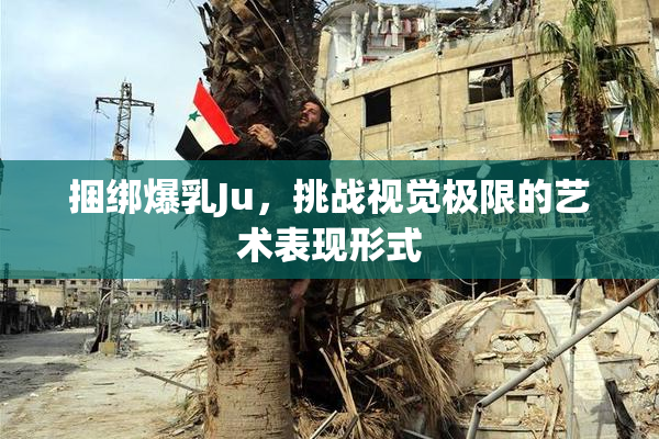 捆绑爆乳Ju，挑战视觉极限的艺术表现形式