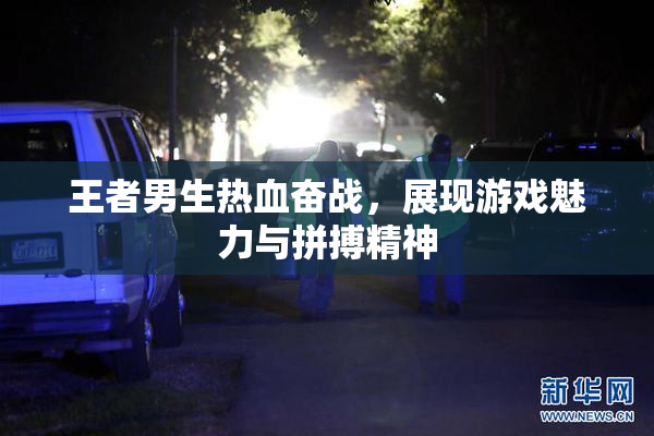 王者男生热血奋战，展现游戏魅力与拼搏精神