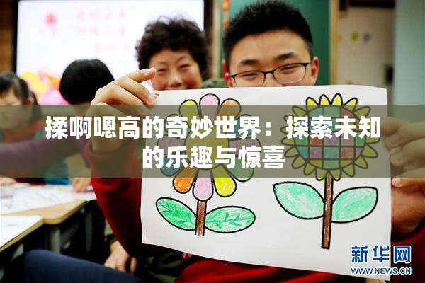 揉啊嗯高的奇妙世界：探索未知的乐趣与惊喜