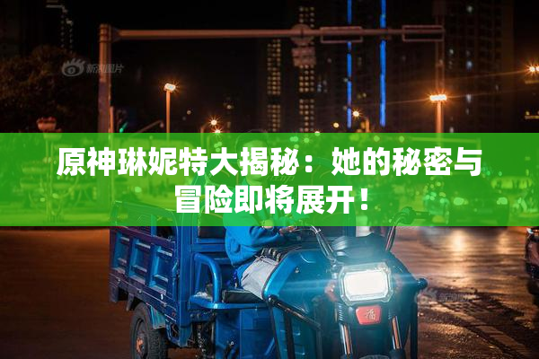原神琳妮特大揭秘：她的秘密与冒险即将展开！