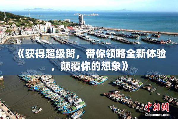 《获得超级胬，带你领略全新体验，颠覆你的想象》