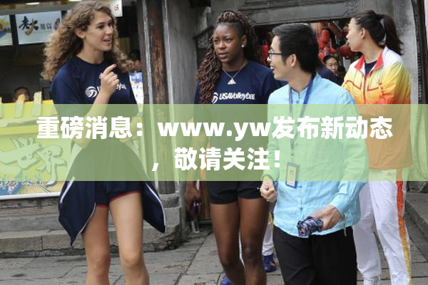 重磅消息：www.yw发布新动态，敬请关注！