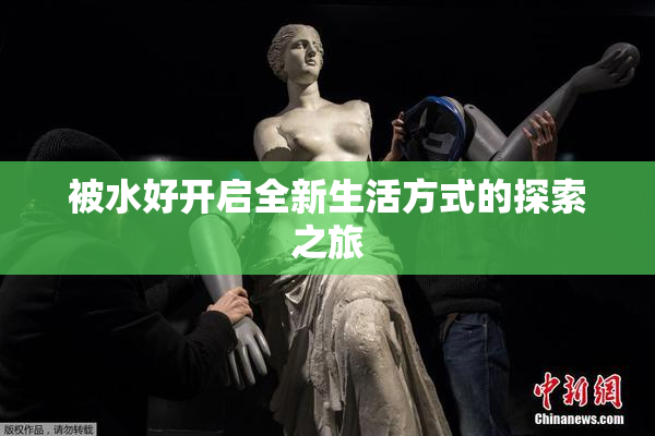 被水好开启全新生活方式的探索之旅