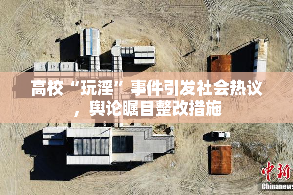 高校“玩淫”事件引发社会热议，舆论瞩目整改措施
