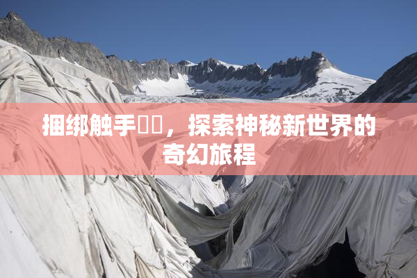 捆绑触手❌‌，探索神秘新世界的奇幻旅程