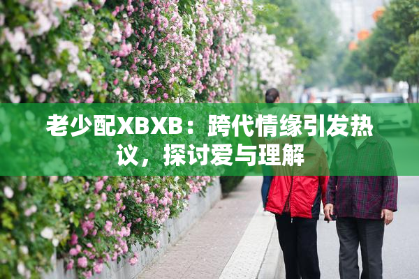 老少配XBXB：跨代情缘引发热议，探讨爱与理解