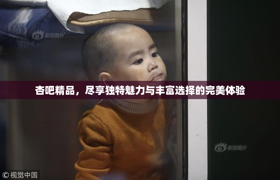 杏吧精品，尽享独特魅力与丰富选择的完美体验