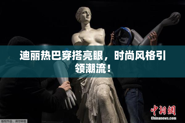 迪丽热巴穿搭亮眼，时尚风格引领潮流！