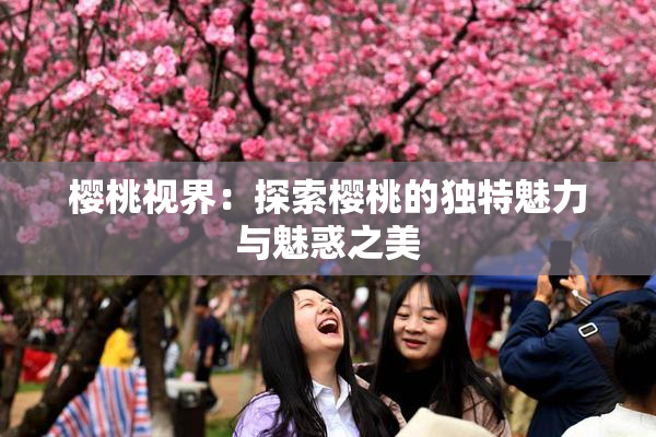 樱桃视界：探索樱桃的独特魅力与魅惑之美