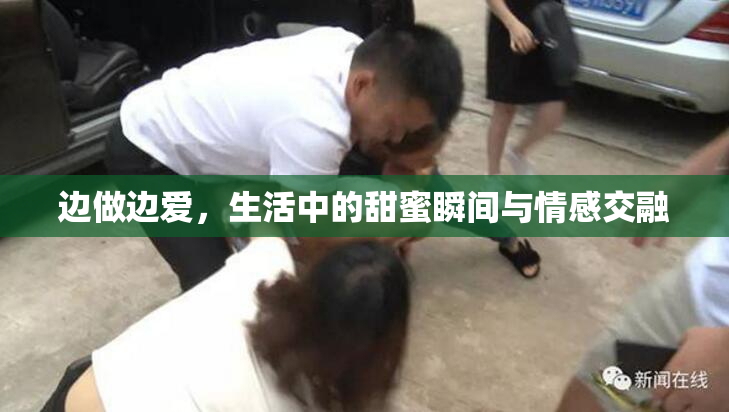 边做边爱，生活中的甜蜜瞬间与情感交融