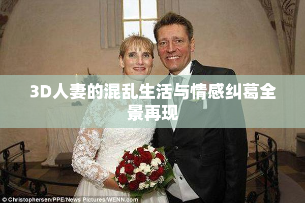 3D人妻的混乱生活与情感纠葛全景再现