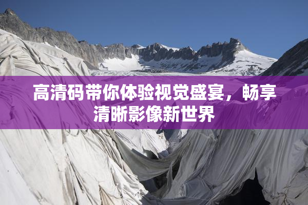 高清码带你体验视觉盛宴，畅享清晰影像新世界