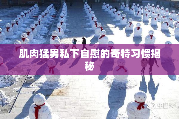 肌肉猛男私下自慰的奇特习惯揭秘