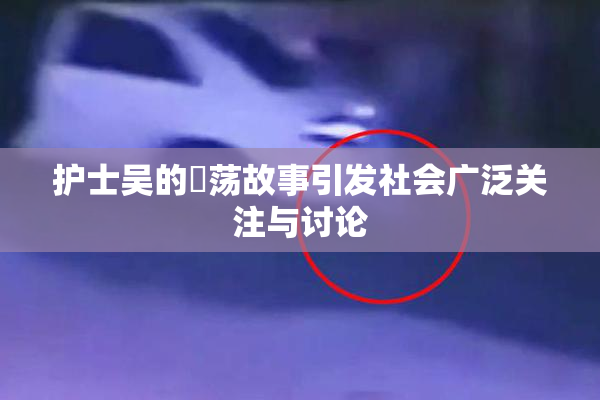护士吴的婬荡故事引发社会广泛关注与讨论