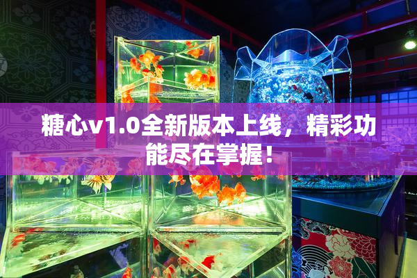 糖心v1.0全新版本上线，精彩功能尽在掌握！