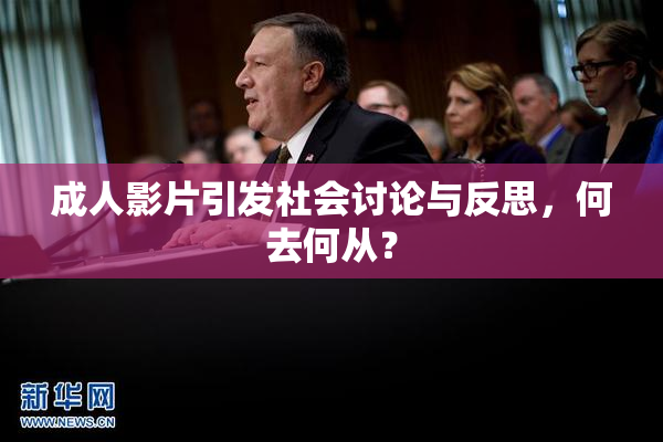 成人影片引发社会讨论与反思，何去何从？