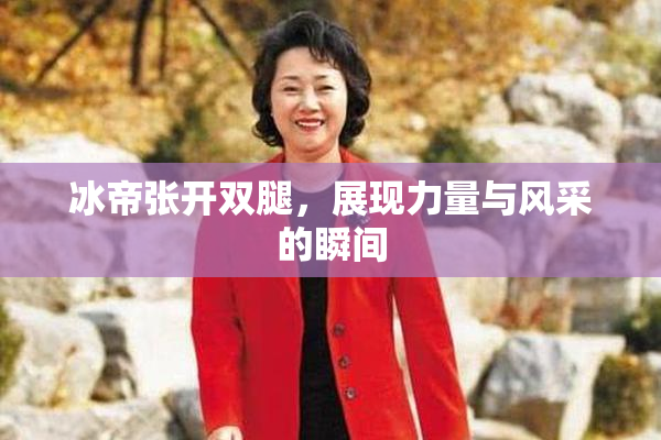 冰帝张开双腿，展现力量与风采的瞬间