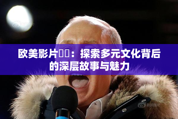 欧美影片❌‌：探索多元文化背后的深层故事与魅力