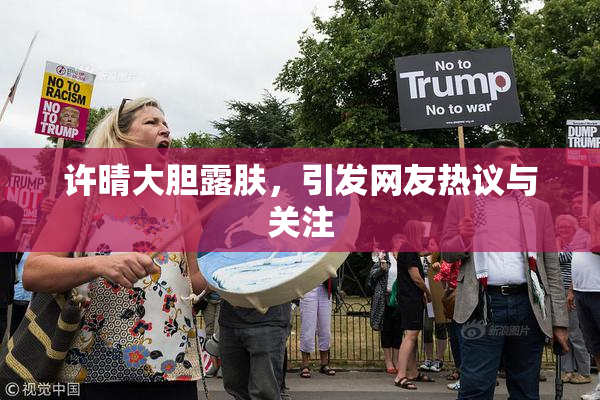 许晴大胆露肤，引发网友热议与关注
