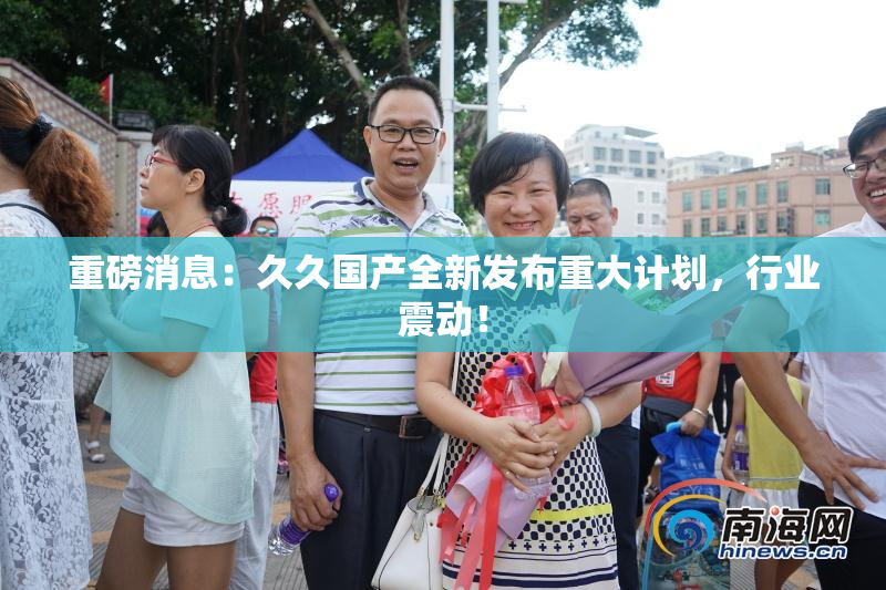 重磅消息：久久国产全新发布重大计划，行业震动！