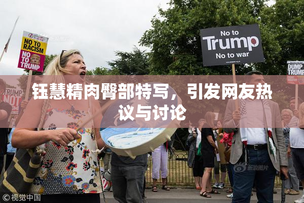 钰慧精肉臀部特写，引发网友热议与讨论